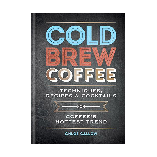 Cold Brew Coffee : Techniques, Recipes \u0026 Cocktails for Coffee\u0027s Hottest Trend (Hardcover)